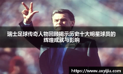 瑞士足球传奇人物回顾揭示历史十大明星球员的辉煌成就与影响